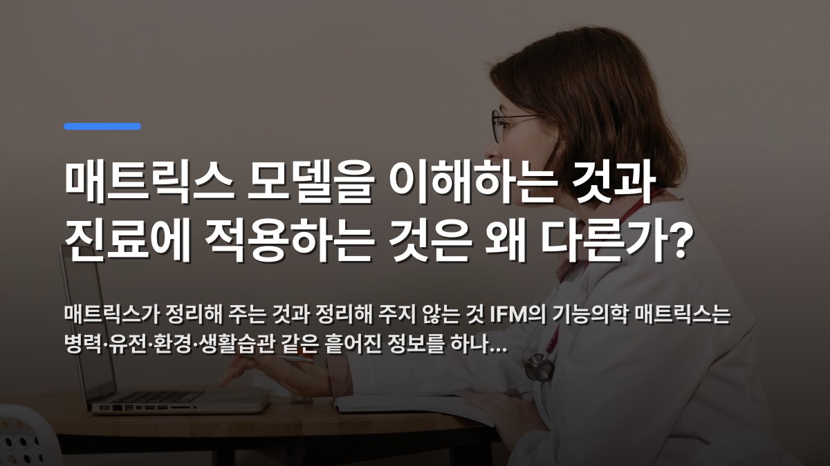 매트릭스 모델을 이해하는 것과 진료에 적용하는 것은 왜 다른가? — 매트릭스가 정리해 주는 것과 정리해 주지 않는 것 IFM의 기능의학 매트릭스는 병력·유전·환경·생활습관 같은 흩어진 정보를 하나… · 배경 사진: Side profile of a female doctor in a white coat working on…