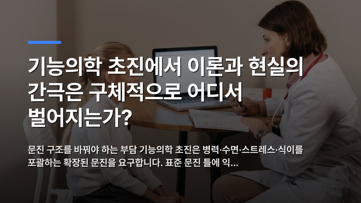 기능의학 초진에서 이론과 현실의 간극은 구체적으로 어디서 벌어지는가? — 문진 구조를 바꿔야 하는 부담 기능의학 초진은 병력·수면·스트레스·식이를 포괄하는 확장된 문진을 요구합니다. 표준 문진 틀에 익… · 배경 사진: Doctor in lab coat consulting a young girl in a clinic w…