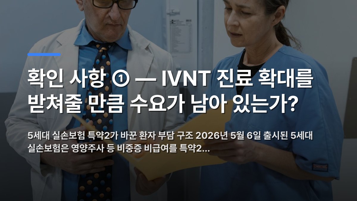 확인 사항 ① — IVNT 진료 확대를 받쳐줄 만큼 수요가 남아 있는가? 핵심 내용을 시각화한 섹션 카드