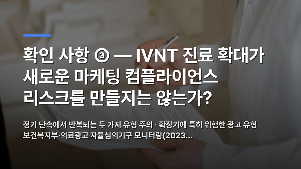 확인 사항 ③ — IVNT 진료 확대가 새로운 마케팅 컴플라이언스 리스크를 만들지는 않는가? 핵심 내용을 시각화한 섹션 카드
