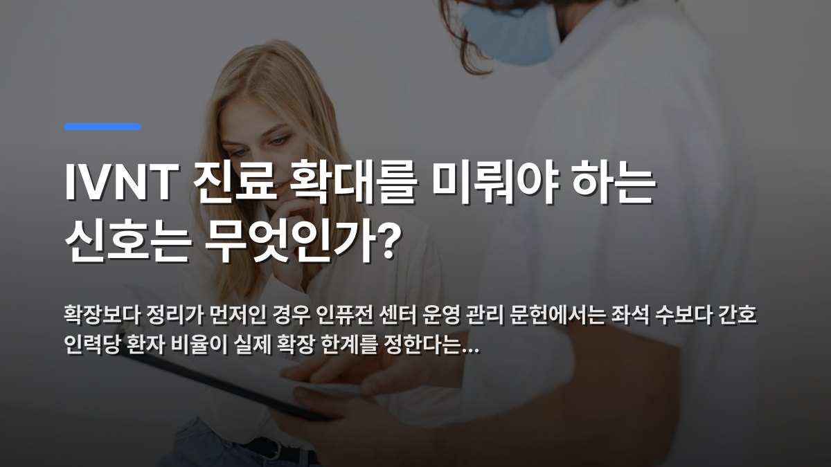 IVNT 진료 확대를 미뤄야 하는 신호는 무엇인가? 핵심 내용을 시각화한 섹션 카드